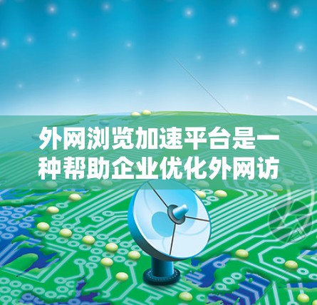 外网浏览加速平台是一种帮助企业优化外网访问体验的解决方案，旨在加速访问速度、优化带宽使用并提供安全防护。以下是对该平台的详细分析