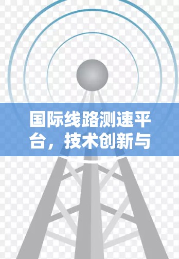 国际线路测速平台，技术创新与应用探索