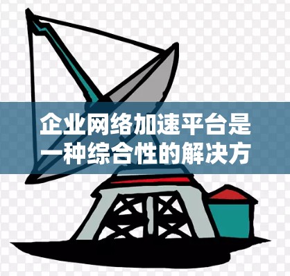 企业网络加速平台是一种综合性的解决方案，旨在通过多种技术手段优化企业网络性能，提升用户体验和安全性。以下是对这一平台的详细分析和总结