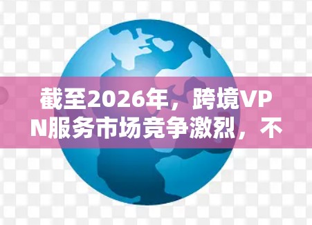 截至2026年，跨境VPN服务市场竞争激烈，不同的服务提供商根据用户需求、技术能力和市场策略提供了多种选择。以下是一些在2026年可能被推荐的跨境VPN服务