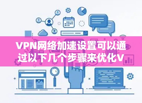 VPN网络加速设置可以通过以下几个步骤来优化VPN的速度和性能