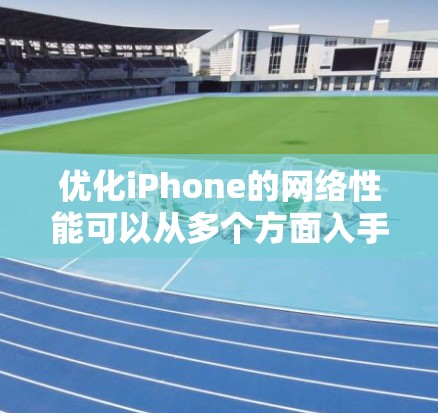 优化iPhone的网络性能可以从多个方面入手，以下是一些常见的网络优化建议