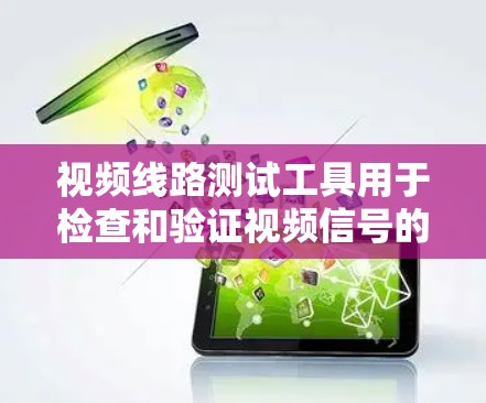 视频线路测试工具用于检查和验证视频信号的传输质量和完整性，常见于视频工程、网络调试和设备测试等场景。以下是一些常用的视频线路测试工具和方法