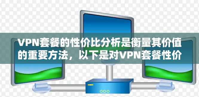 VPN套餐的性价比分析是衡量其价值的重要方法，以下是对VPN套餐性价比的详细分析框架，供您参考