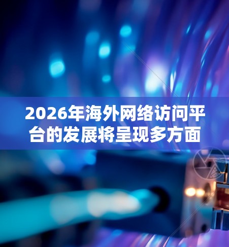 2026年<strong>海外网络</strong>访问平台的发展将呈现多方面的趋势，涵盖技术创新、行业应用和安全加强等方面。以下是对未来发展趋势的详细分析