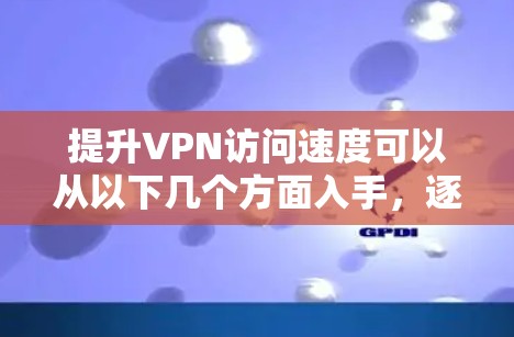 提升VPN访问速度可以从以下几个方面入手，逐步优化