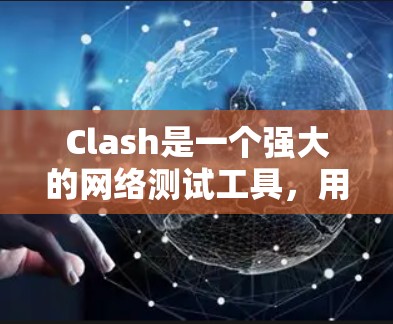 Clash是一个强大的网络测试工具，用于评估网络性能，支持多种协议和代理功能。以下是对Clash的逐步测试和使用指南