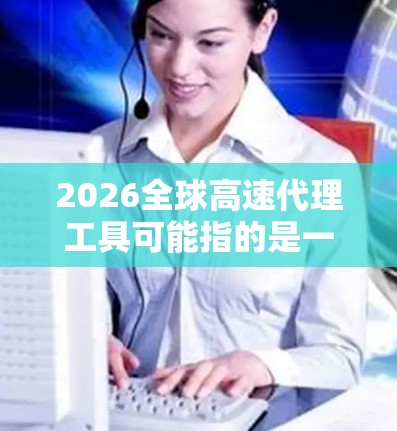 2026全球高速代理工具可能指的是一个关于全球高速代理工具市场或技术的研究报告、分析文章或未来预测内容。由于没有具体内容,我无法提供详细信息。但我可以帮助你分析全球高速代理工具的相关趋势和发展方向 2026全球高速代理工具可能指的是一个关于全球高速代理工具市场或技术的研究报告、分析文章或未来预测内容。由于没有具体内容,我无法提供详细信息。但我可以帮助你分析全球高速代理工具的相关趋势和发展方向