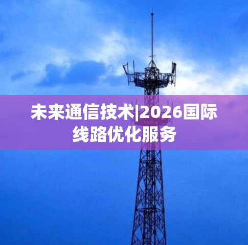 未来通信技术|2026国际线路优化服务