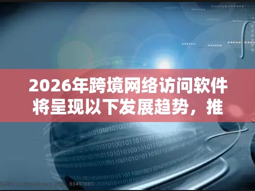 2026年跨境网络访问软件将呈现以下发展趋势，推动全球化数字化进程
