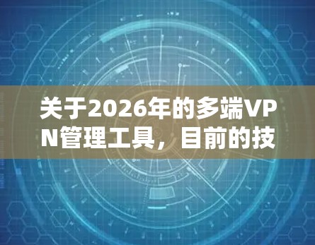 关于2026年的多端VPN管理工具，目前的技术发展趋势和未来可能的功能可以从以下几个方面进行分析和推测