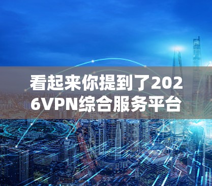 看起来你提到了2026VPN综合服务平台，但并没有提供太多具体信息。如果你有关于该平台的具体问题或需要了解其功能、服务、注册流程等，请提供更多细节，我会尽力帮助你解答