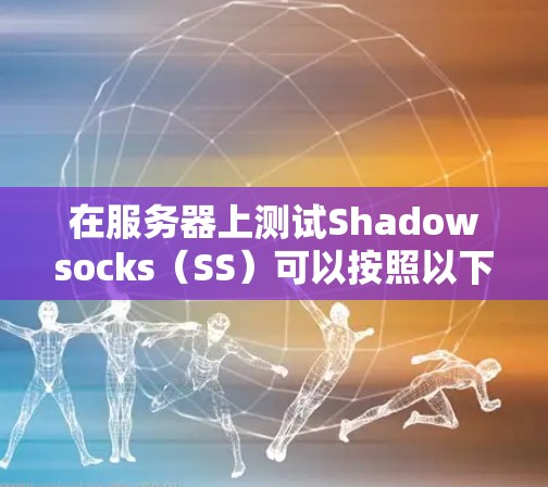 在服务器上测试Shadowsocks（SS）可以按照以下步骤进行
