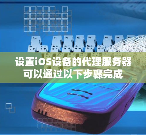 设置iOS设备的代理服务器可以通过以下步骤完成