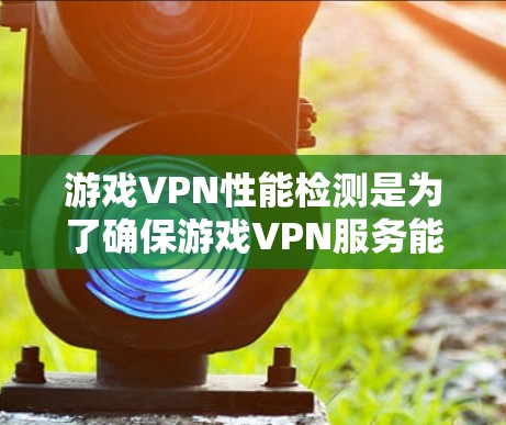游戏VPN性能检测是为了确保游戏VPN服务能够稳定、高效地运行，并满足用户的需求。以下是一些常见的性能检测方法和指标