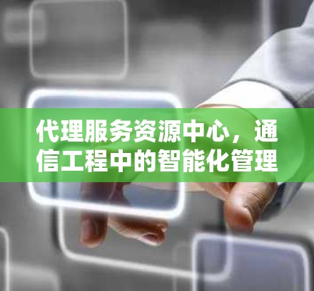 代理服务资源中心，通信工程中的智能化管理新解决方案